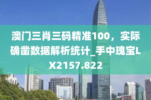 澳门三肖三码精准100，实际确凿数据解析统计_手中瑰宝LX2157.822