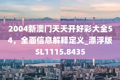 2004新澳门天天开好彩大全54，全面信息解释定义_漂浮版SL1115.8435