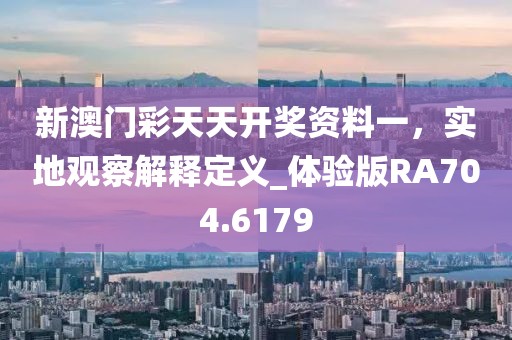 新澳门彩天天开奖资料一，实地观察解释定义_体验版RA704.6179