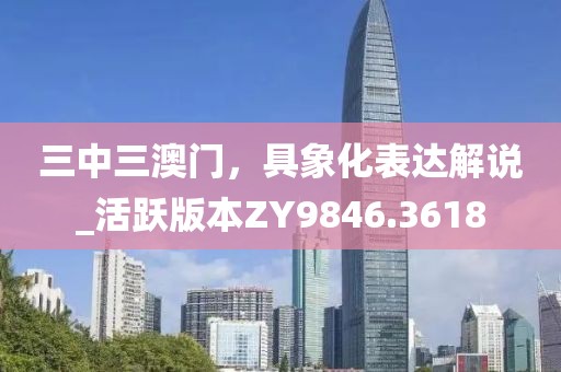 三中三澳门，具象化表达解说_活跃版本ZY9846.3618