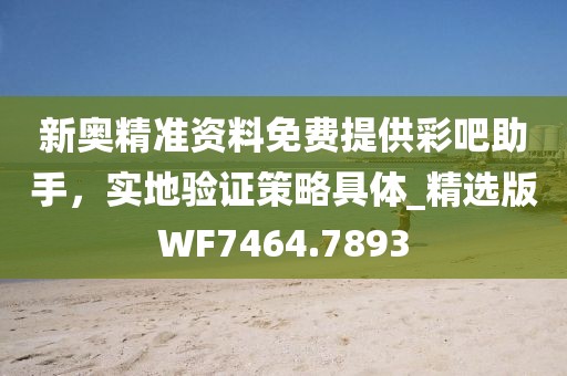 新奥精准资料免费提供彩吧助手，实地验证策略具体_精选版WF7464.7893