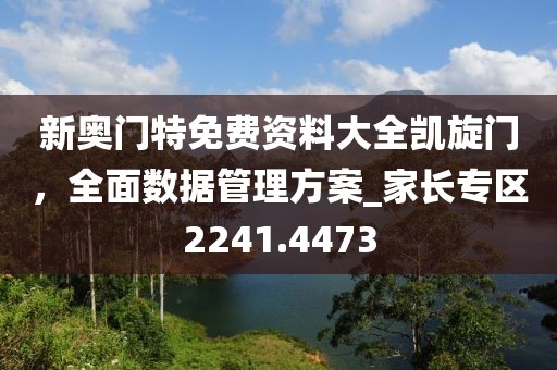 新奥门特免费资料大全凯旋门，全面数据管理方案_家长专区2241.4473