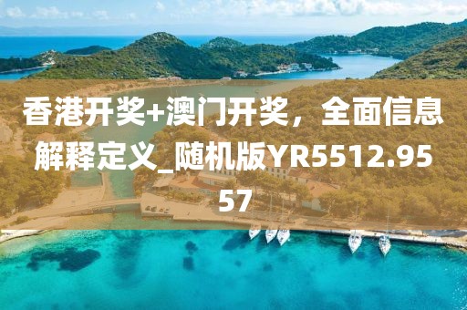 香港开奖+澳门开奖，全面信息解释定义_随机版YR5512.9557