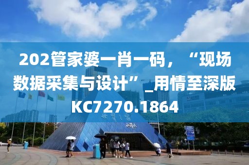 202管家婆一肖一码，“现场数据采集与设计”_用情至深版KC7270.1864