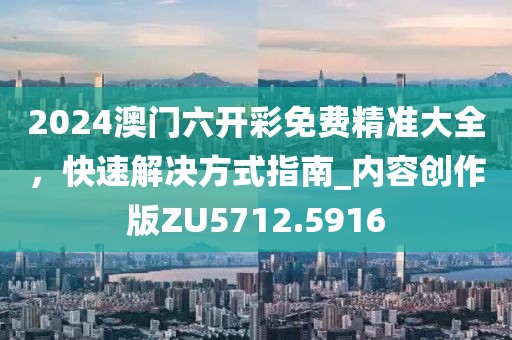 2024澳门六开彩免费精准大全，快速解决方式指南_内容创作版ZU5712.5916