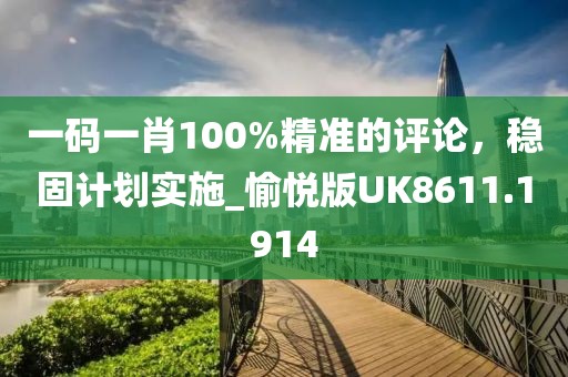 一码一肖100%精准的评论，稳固计划实施_愉悦版UK8611.1914