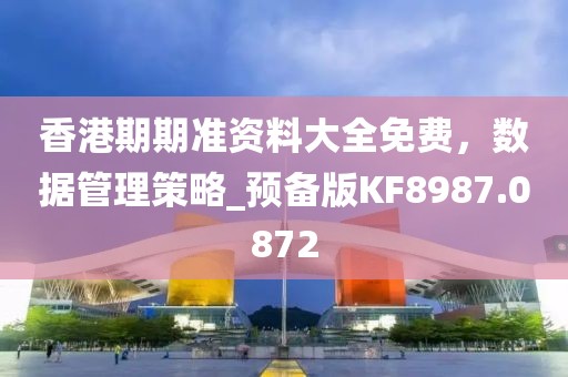 香港期期准资料大全免费，数据管理策略_预备版KF8987.0872