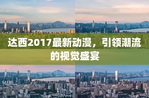 达西2017最新动漫，引领潮流的视觉盛宴