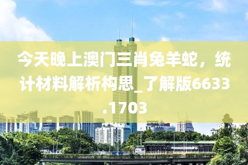 今天晚上澳门三肖兔羊蛇，统计材料解析构思_了解版6633.1703