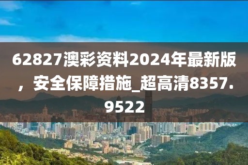 62827澳彩资料2024年最新版，安全保障措施_超高清8357.9522