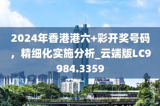 2024年香港港六+彩开奖号码，精细化实施分析_云端版LC9984.3359