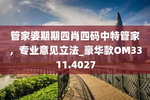 管家婆期期四肖四码中特管家，专业意见立法_豪华款OM3311.4027