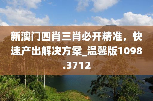 新澳门四肖三肖必开精准，快速产出解决方案_温馨版1098.3712