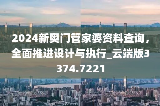 2024新奥门管家婆资料查询，全面推进设计与执行_云端版3374.7221