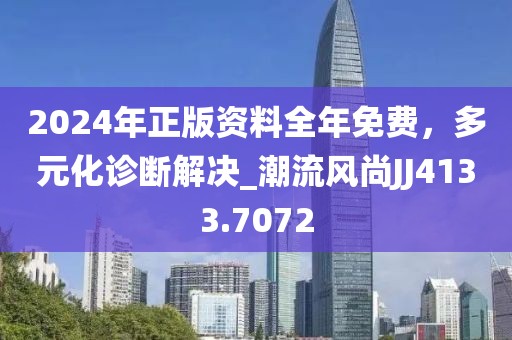 2024年正版资料全年免费，多元化诊断解决_潮流风尚JJ4133.7072