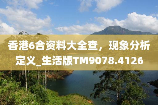 香港6合资料大全查，现象分析定义_生活版TM9078.4126