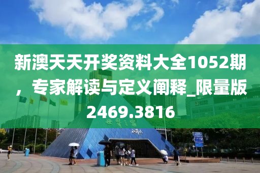 新澳天天开奖资料大全1052期，专家解读与定义阐释_限量版2469.3816