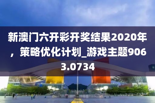 新澳门六开彩开奖结果2020年，策略优化计划_游戏主题9063.0734