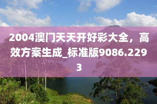 2004澳门天天开好彩大全，高效方案生成_标准版9086.2293
