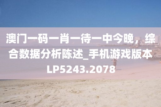 澳门一码一肖一待一中今晚，综合数据分析陈述_手机游戏版本LP5243.2078