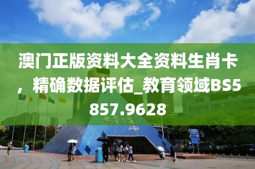 澳门正版资料大全资料生肖卡，精确数据评估_教育领域BS5857.9628