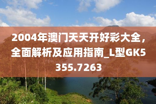 2004年澳门天天开好彩大全，全面解析及应用指南_L型GK5355.7263