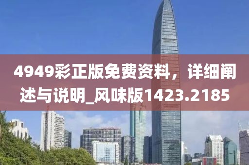 4949彩正版免费资料，详细阐述与说明_风味版1423.2185