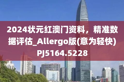 2024状元红澳门资料，精准数据评估_Allergo版(意为轻快)PJ5164.5228