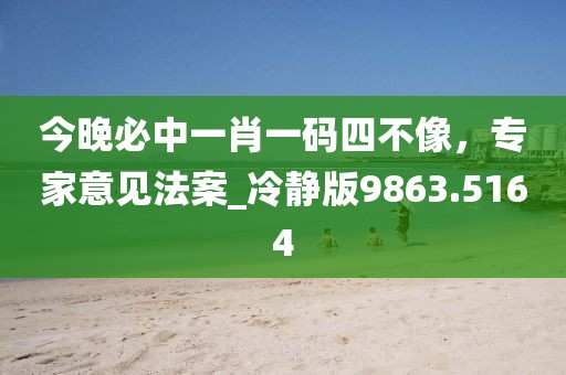 今晚必中一肖一码四不像，专家意见法案_冷静版9863.5164