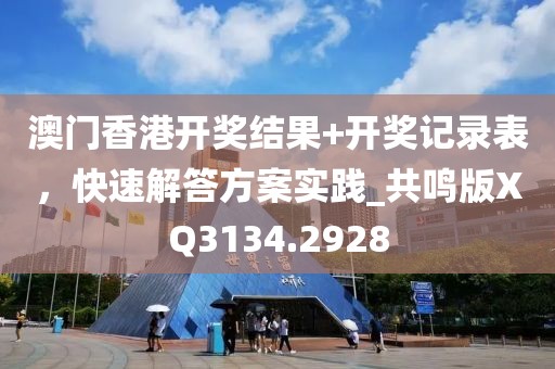 澳门香港开奖结果+开奖记录表，快速解答方案实践_共鸣版XQ3134.2928