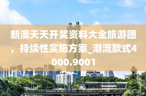 新澳天天开奖资料大全旅游团，持续性实施方案_潮流款式4000.9001