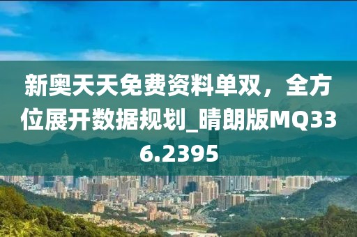新奥天天免费资料单双，全方位展开数据规划_晴朗版MQ336.2395
