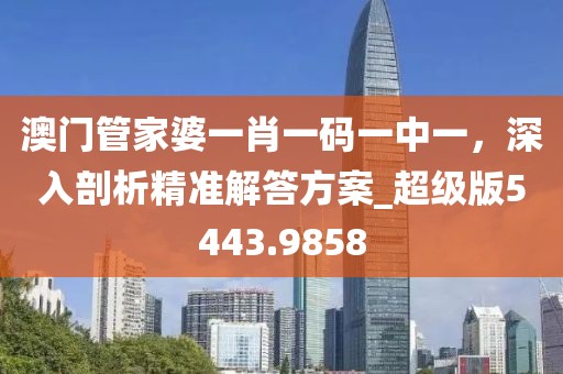 澳门管家婆一肖一码一中一，深入剖析精准解答方案_超级版5443.9858