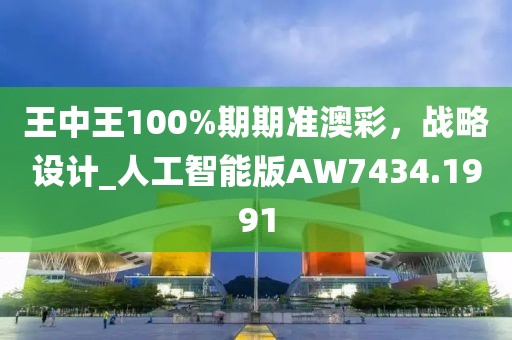 王中王100%期期准澳彩，战略设计_人工智能版AW7434.1991