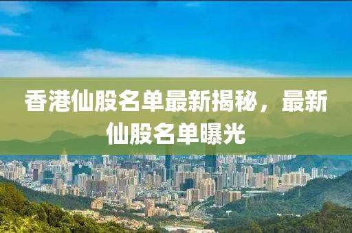香港仙股名单最新揭秘，最新仙股名单曝光