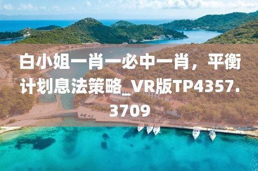 白小姐一肖一必中一肖，平衡计划息法策略_VR版TP4357.3709