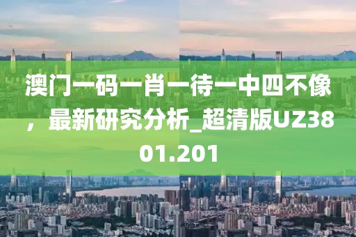 澳门一码一肖一待一中四不像，最新研究分析_超清版UZ3801.201