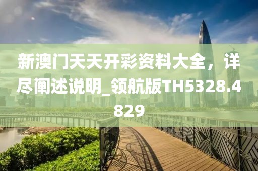 新澳门天天开彩资料大全，详尽阐述说明_领航版TH5328.4829