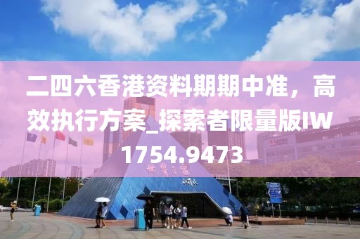二四六香港资料期期中准，高效执行方案_探索者限量版IW1754.9473