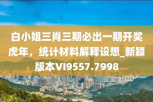 白小姐三肖三期必出一期开奖虎年，统计材料解释设想_新颖版本VI9557.7998