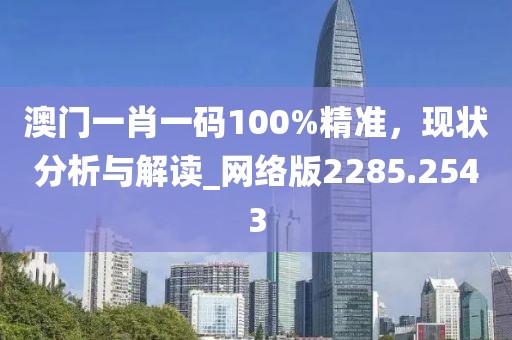 澳门一肖一码100%精准，现状分析与解读_网络版2285.2543