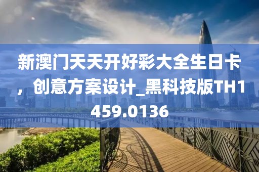 新澳门天天开好彩大全生日卡，创意方案设计_黑科技版TH1459.0136