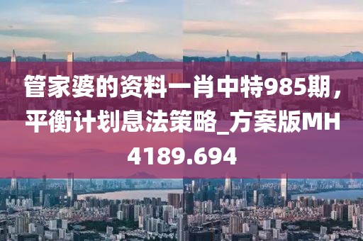 管家婆的资料一肖中特985期，平衡计划息法策略_方案版MH4189.694