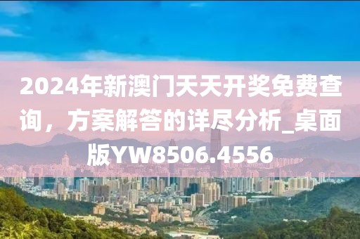 2024年新澳门天天开奖免费查询，方案解答的详尽分析_桌面版YW8506.4556