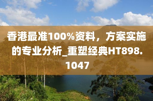 香港最准100%资料，方案实施的专业分析_重塑经典HT898.1047
