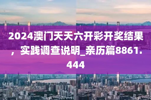 2024澳门天天六开彩开奖结果，实践调查说明_亲历篇8861.444