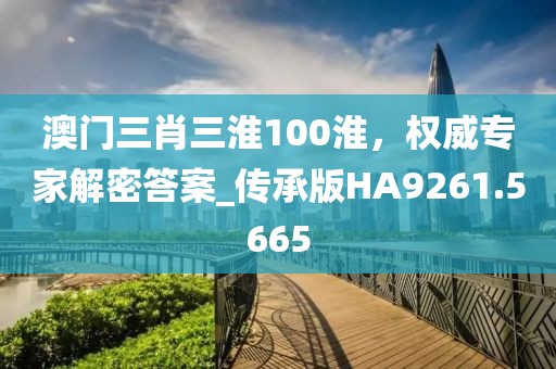 澳门三肖三淮100淮，权威专家解密答案_传承版HA9261.5665