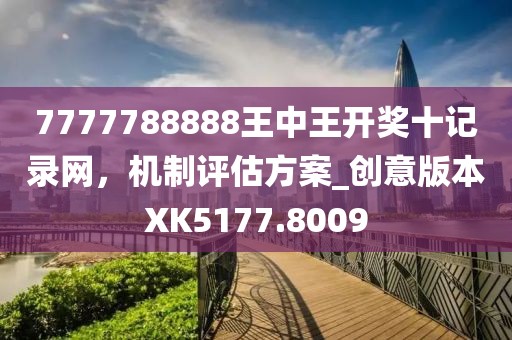 7777788888王中王开奖十记录网，机制评估方案_创意版本XK5177.8009
