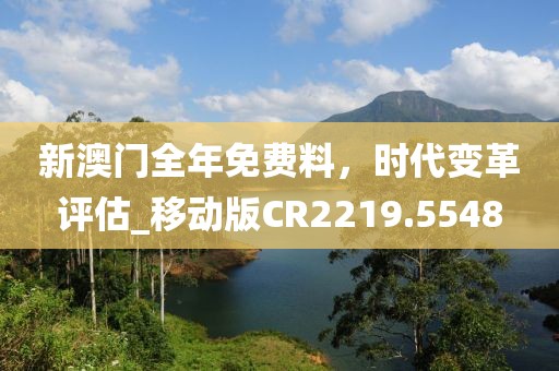 新澳门全年免费料，时代变革评估_移动版CR2219.5548