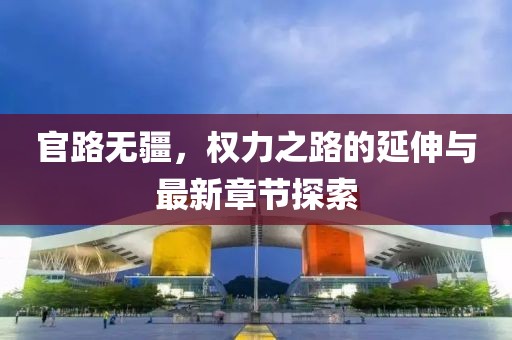 官路无疆，权力之路的延伸与最新章节探索